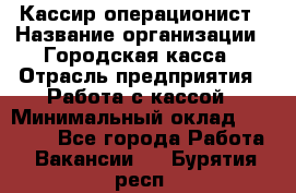 Кассир-операционист › Название организации ­ Городская касса › Отрасль предприятия ­ Работа с кассой › Минимальный оклад ­ 12 500 - Все города Работа » Вакансии   . Бурятия респ.